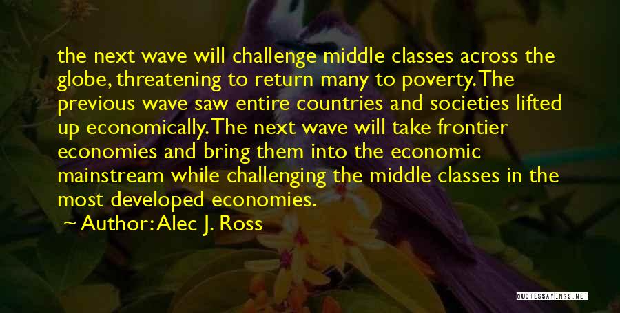 Alec J. Ross Quotes: The Next Wave Will Challenge Middle Classes Across The Globe, Threatening To Return Many To Poverty. The Previous Wave Saw