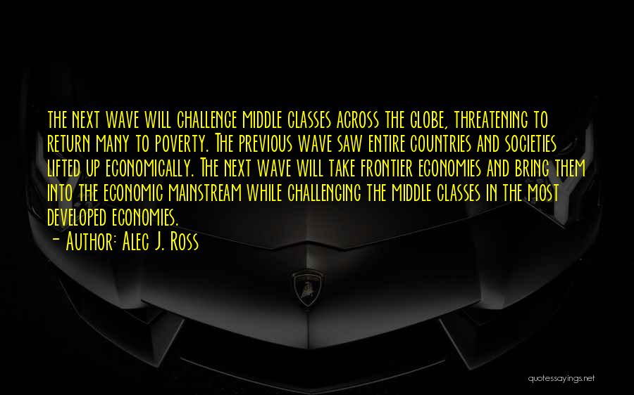 Alec J. Ross Quotes: The Next Wave Will Challenge Middle Classes Across The Globe, Threatening To Return Many To Poverty. The Previous Wave Saw