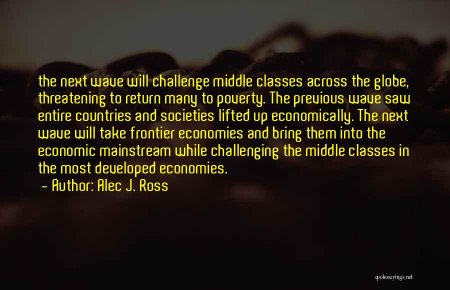 Alec J. Ross Quotes: The Next Wave Will Challenge Middle Classes Across The Globe, Threatening To Return Many To Poverty. The Previous Wave Saw