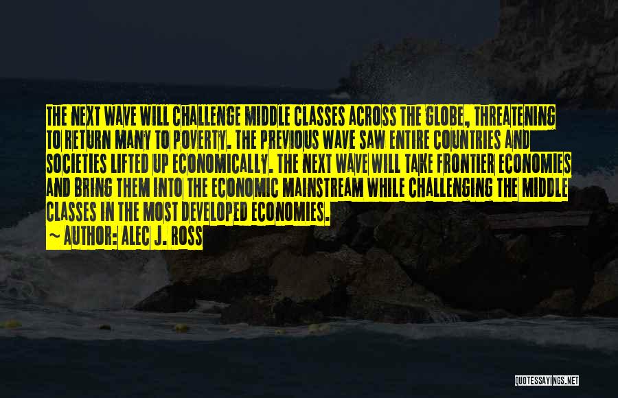 Alec J. Ross Quotes: The Next Wave Will Challenge Middle Classes Across The Globe, Threatening To Return Many To Poverty. The Previous Wave Saw