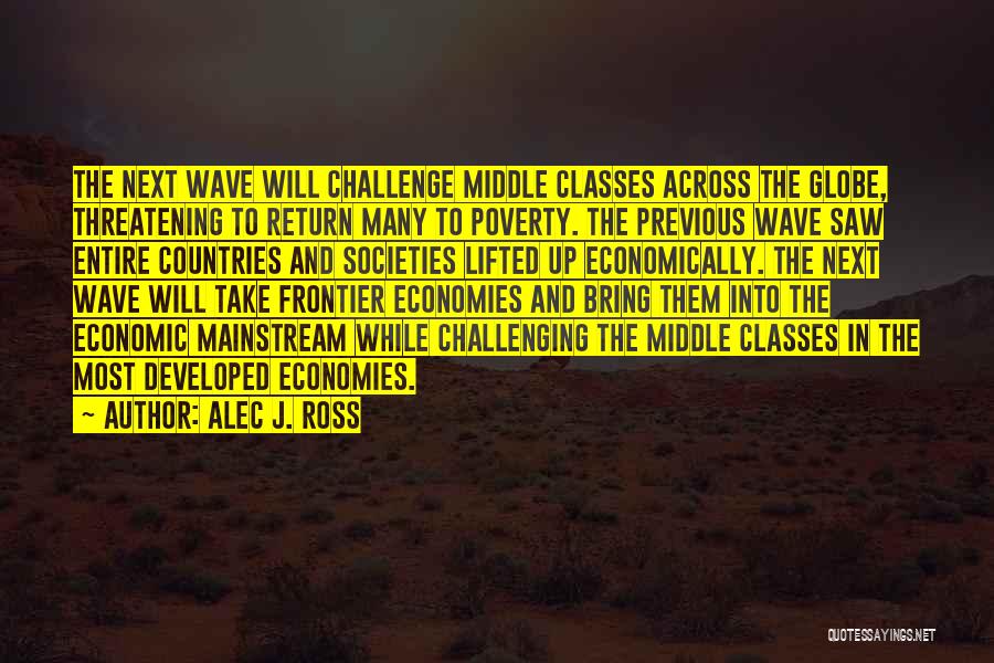 Alec J. Ross Quotes: The Next Wave Will Challenge Middle Classes Across The Globe, Threatening To Return Many To Poverty. The Previous Wave Saw