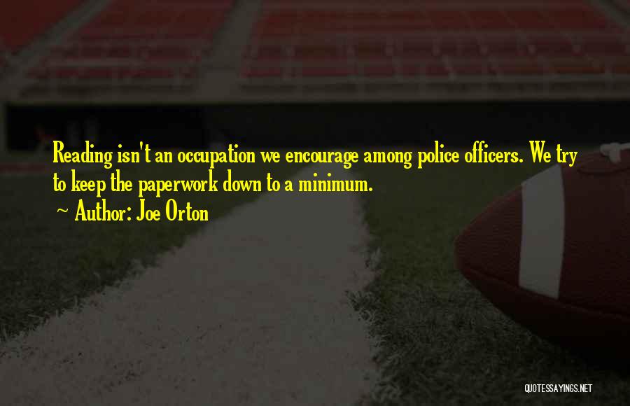 Joe Orton Quotes: Reading Isn't An Occupation We Encourage Among Police Officers. We Try To Keep The Paperwork Down To A Minimum.