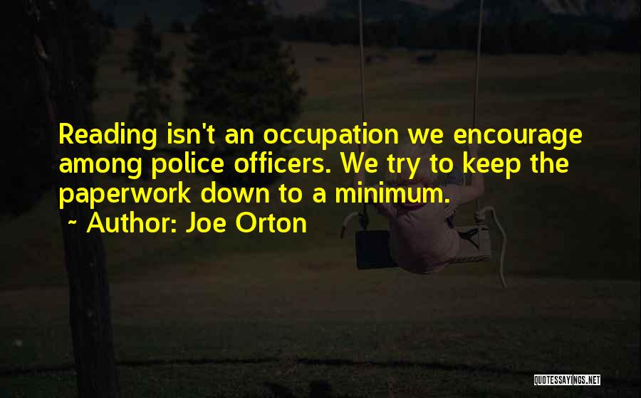 Joe Orton Quotes: Reading Isn't An Occupation We Encourage Among Police Officers. We Try To Keep The Paperwork Down To A Minimum.