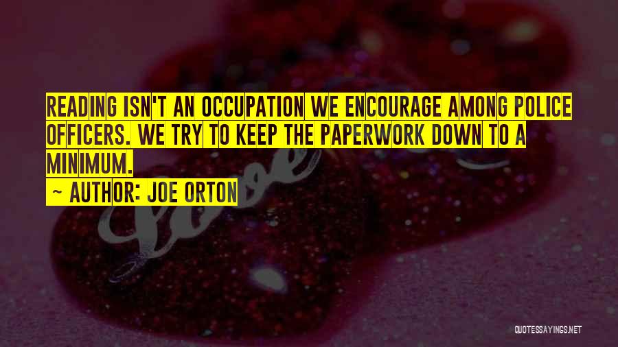 Joe Orton Quotes: Reading Isn't An Occupation We Encourage Among Police Officers. We Try To Keep The Paperwork Down To A Minimum.