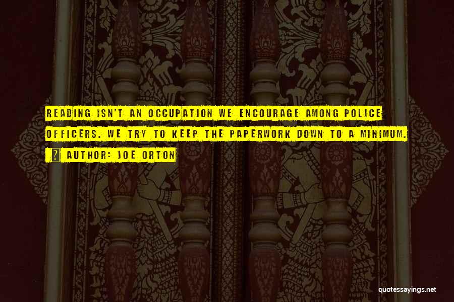 Joe Orton Quotes: Reading Isn't An Occupation We Encourage Among Police Officers. We Try To Keep The Paperwork Down To A Minimum.