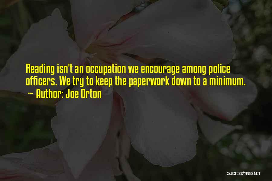 Joe Orton Quotes: Reading Isn't An Occupation We Encourage Among Police Officers. We Try To Keep The Paperwork Down To A Minimum.