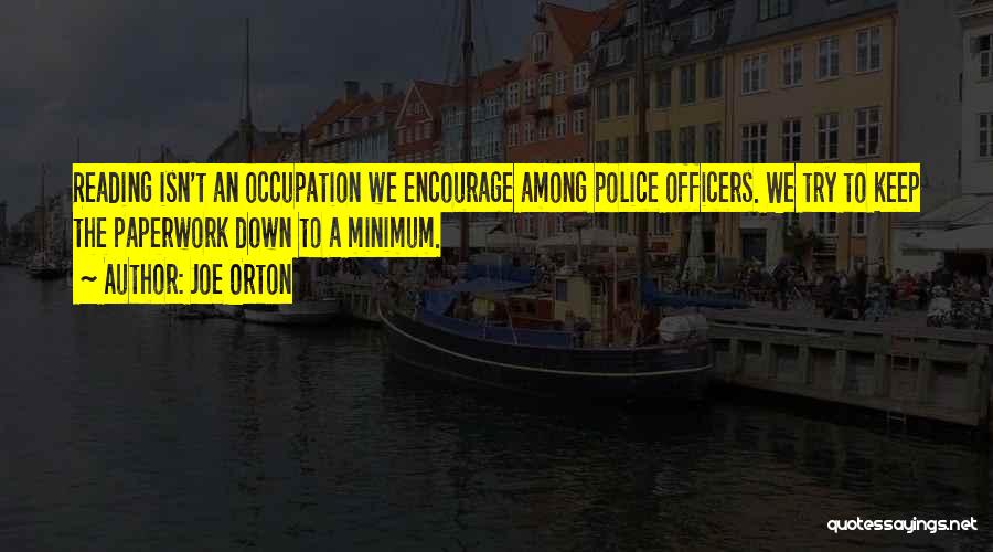 Joe Orton Quotes: Reading Isn't An Occupation We Encourage Among Police Officers. We Try To Keep The Paperwork Down To A Minimum.