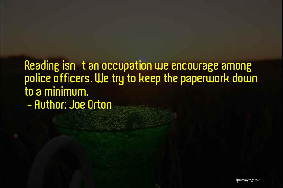 Joe Orton Quotes: Reading Isn't An Occupation We Encourage Among Police Officers. We Try To Keep The Paperwork Down To A Minimum.