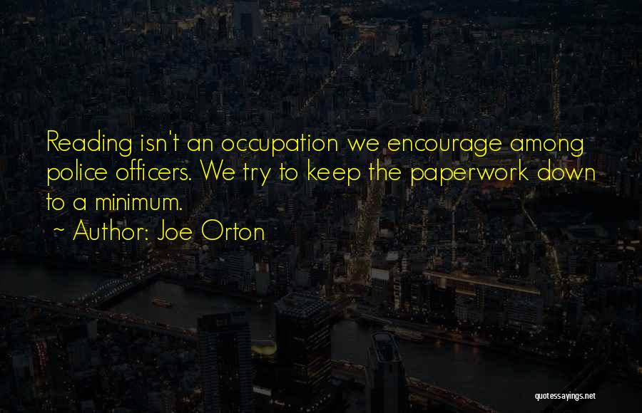 Joe Orton Quotes: Reading Isn't An Occupation We Encourage Among Police Officers. We Try To Keep The Paperwork Down To A Minimum.