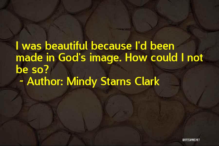 Mindy Starns Clark Quotes: I Was Beautiful Because I'd Been Made In God's Image. How Could I Not Be So?