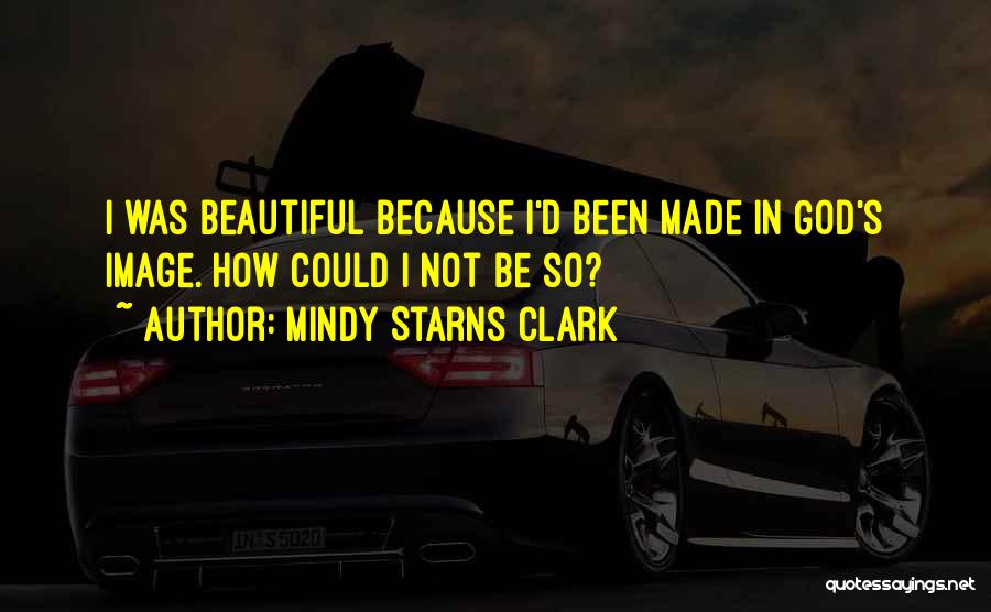 Mindy Starns Clark Quotes: I Was Beautiful Because I'd Been Made In God's Image. How Could I Not Be So?