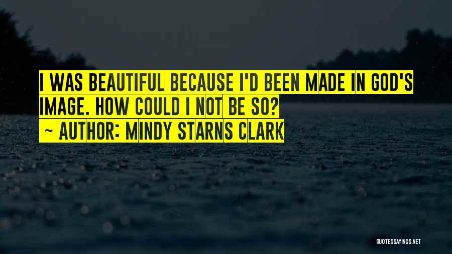 Mindy Starns Clark Quotes: I Was Beautiful Because I'd Been Made In God's Image. How Could I Not Be So?