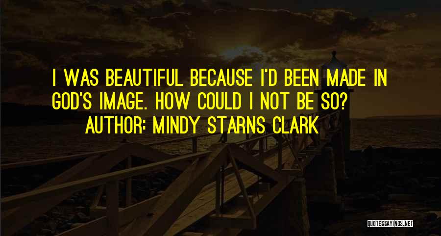 Mindy Starns Clark Quotes: I Was Beautiful Because I'd Been Made In God's Image. How Could I Not Be So?