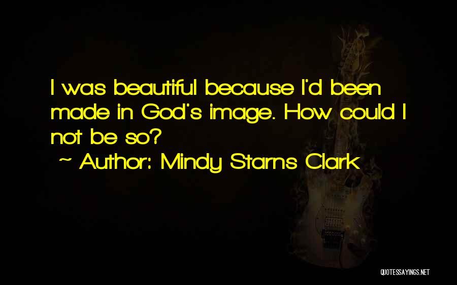 Mindy Starns Clark Quotes: I Was Beautiful Because I'd Been Made In God's Image. How Could I Not Be So?