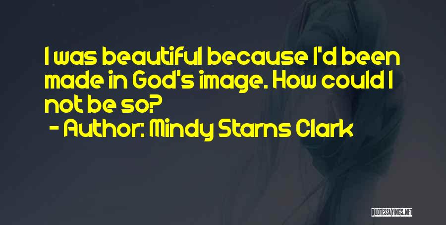 Mindy Starns Clark Quotes: I Was Beautiful Because I'd Been Made In God's Image. How Could I Not Be So?