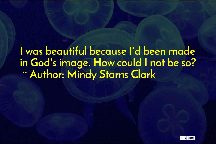 Mindy Starns Clark Quotes: I Was Beautiful Because I'd Been Made In God's Image. How Could I Not Be So?