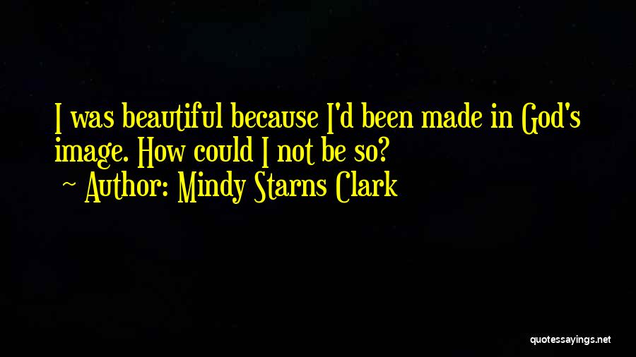 Mindy Starns Clark Quotes: I Was Beautiful Because I'd Been Made In God's Image. How Could I Not Be So?