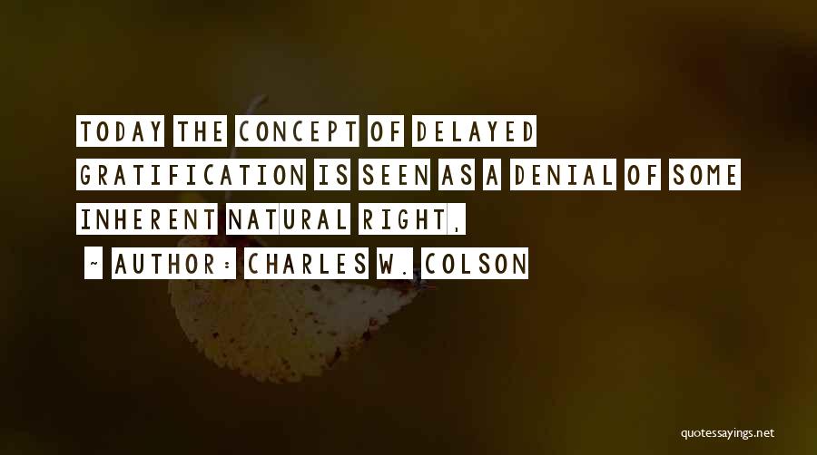 Charles W. Colson Quotes: Today The Concept Of Delayed Gratification Is Seen As A Denial Of Some Inherent Natural Right,