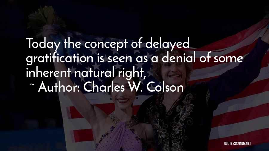 Charles W. Colson Quotes: Today The Concept Of Delayed Gratification Is Seen As A Denial Of Some Inherent Natural Right,