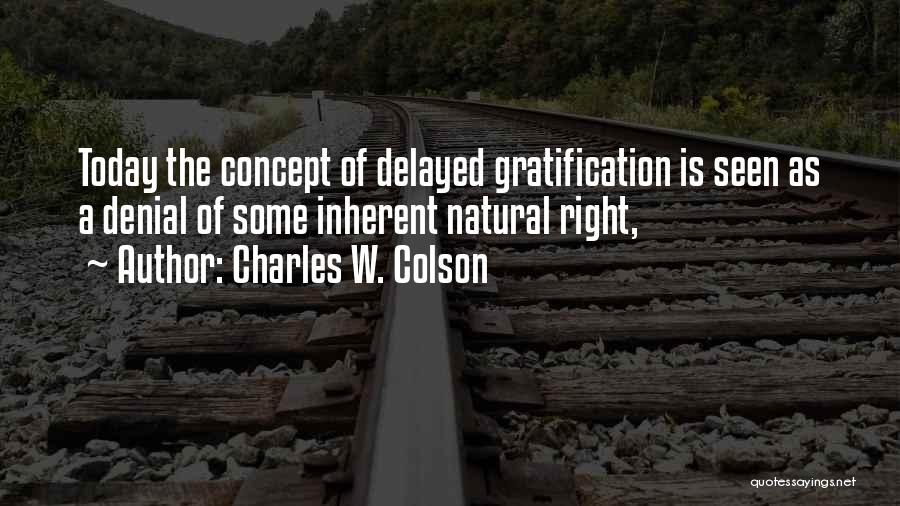 Charles W. Colson Quotes: Today The Concept Of Delayed Gratification Is Seen As A Denial Of Some Inherent Natural Right,