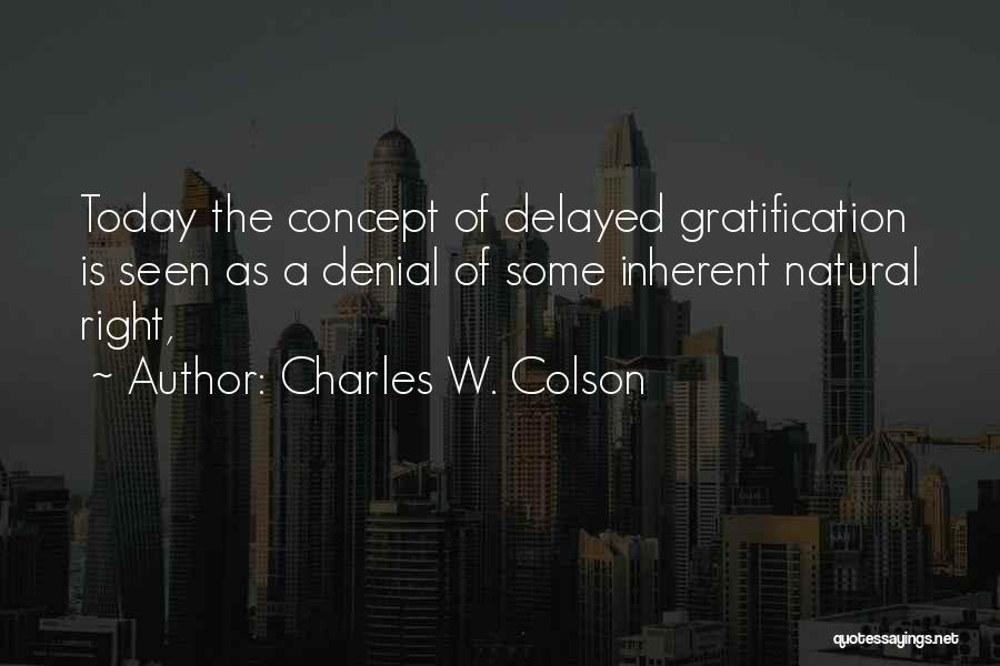 Charles W. Colson Quotes: Today The Concept Of Delayed Gratification Is Seen As A Denial Of Some Inherent Natural Right,