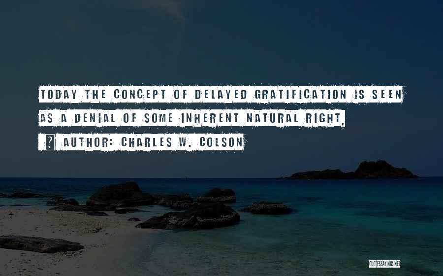 Charles W. Colson Quotes: Today The Concept Of Delayed Gratification Is Seen As A Denial Of Some Inherent Natural Right,