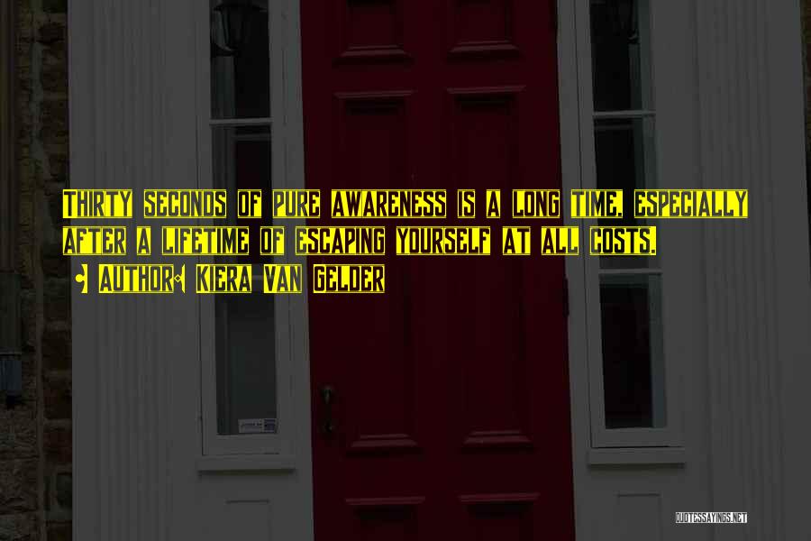 Kiera Van Gelder Quotes: Thirty Seconds Of Pure Awareness Is A Long Time, Especially After A Lifetime Of Escaping Yourself At All Costs.