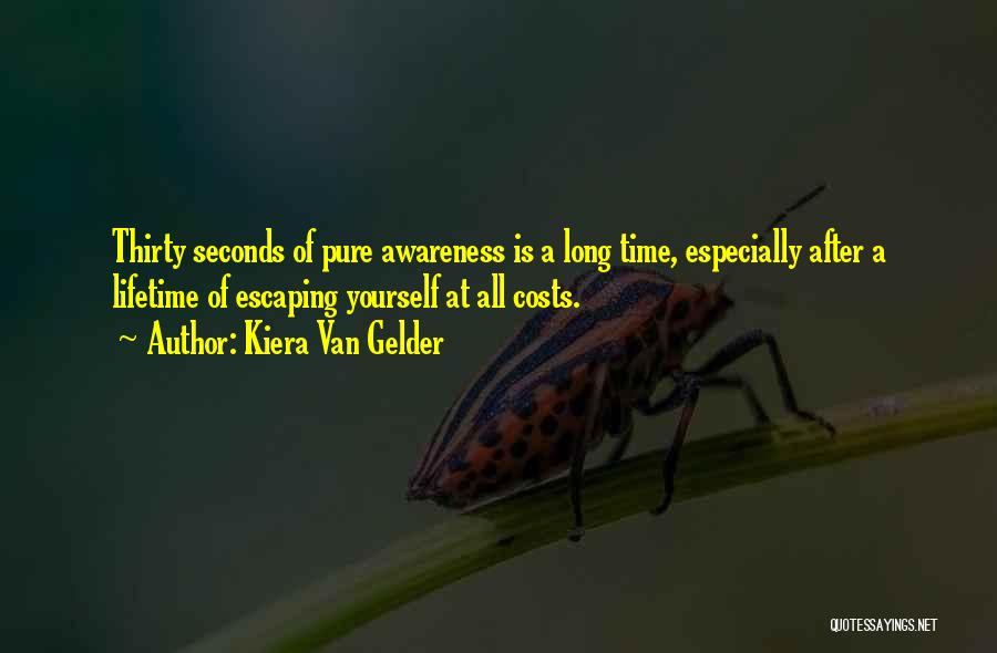Kiera Van Gelder Quotes: Thirty Seconds Of Pure Awareness Is A Long Time, Especially After A Lifetime Of Escaping Yourself At All Costs.