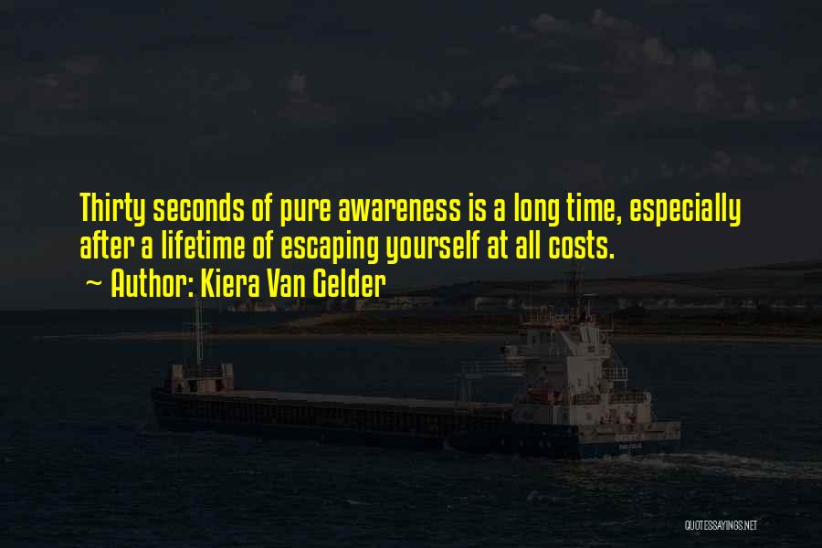 Kiera Van Gelder Quotes: Thirty Seconds Of Pure Awareness Is A Long Time, Especially After A Lifetime Of Escaping Yourself At All Costs.