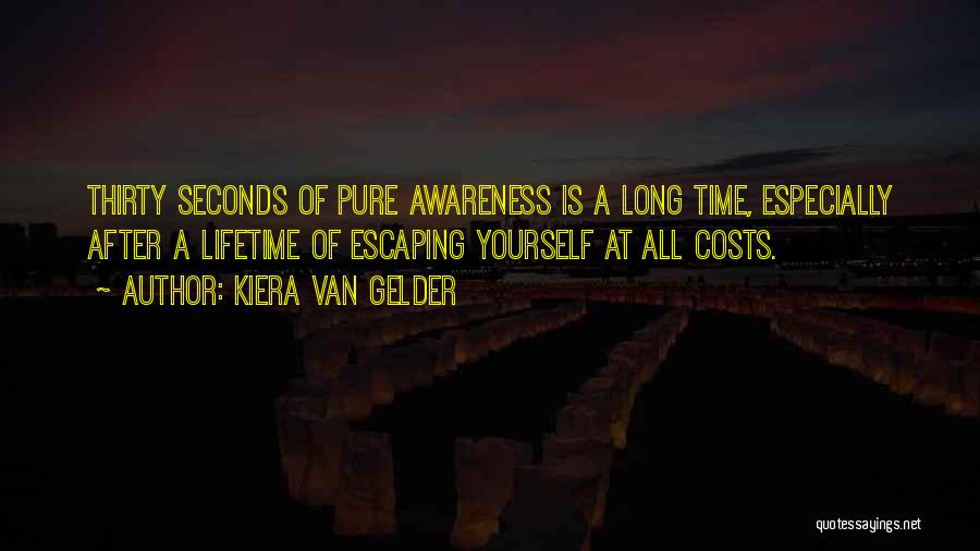 Kiera Van Gelder Quotes: Thirty Seconds Of Pure Awareness Is A Long Time, Especially After A Lifetime Of Escaping Yourself At All Costs.