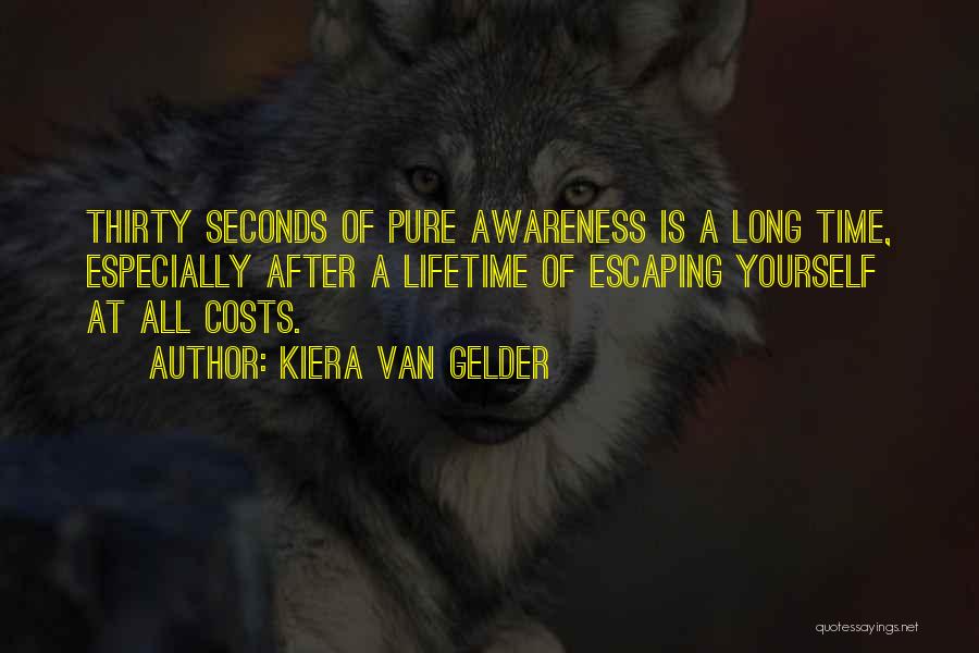 Kiera Van Gelder Quotes: Thirty Seconds Of Pure Awareness Is A Long Time, Especially After A Lifetime Of Escaping Yourself At All Costs.