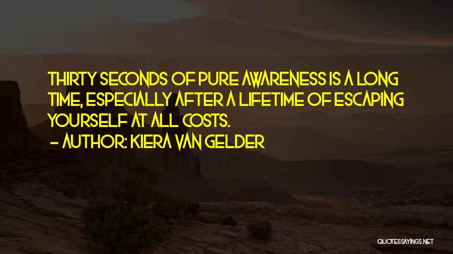 Kiera Van Gelder Quotes: Thirty Seconds Of Pure Awareness Is A Long Time, Especially After A Lifetime Of Escaping Yourself At All Costs.