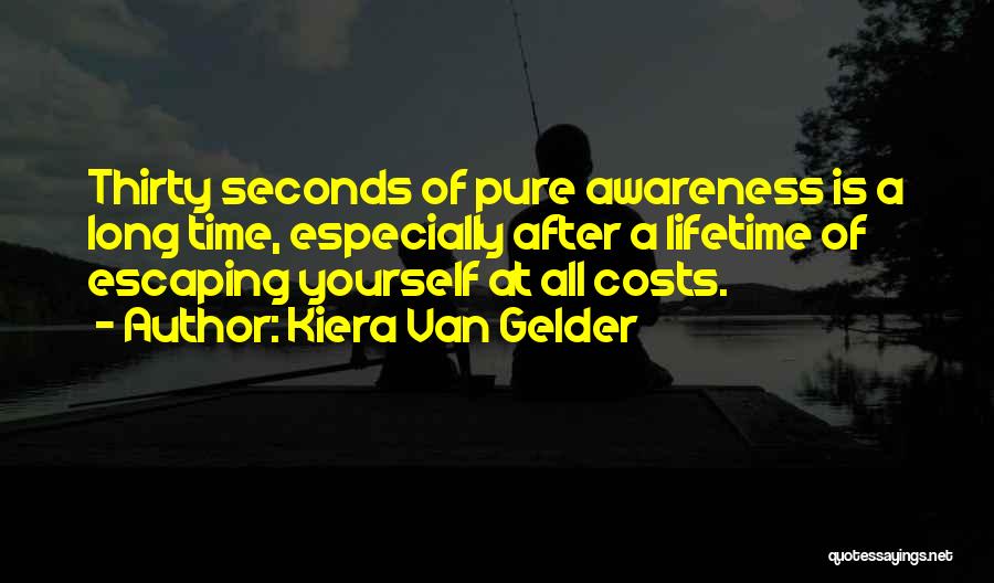 Kiera Van Gelder Quotes: Thirty Seconds Of Pure Awareness Is A Long Time, Especially After A Lifetime Of Escaping Yourself At All Costs.