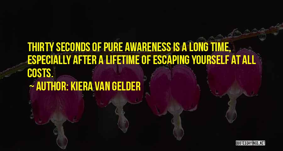 Kiera Van Gelder Quotes: Thirty Seconds Of Pure Awareness Is A Long Time, Especially After A Lifetime Of Escaping Yourself At All Costs.