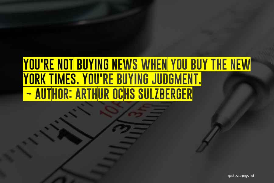 Arthur Ochs Sulzberger Quotes: You're Not Buying News When You Buy The New York Times. You're Buying Judgment.