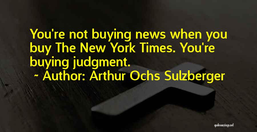 Arthur Ochs Sulzberger Quotes: You're Not Buying News When You Buy The New York Times. You're Buying Judgment.