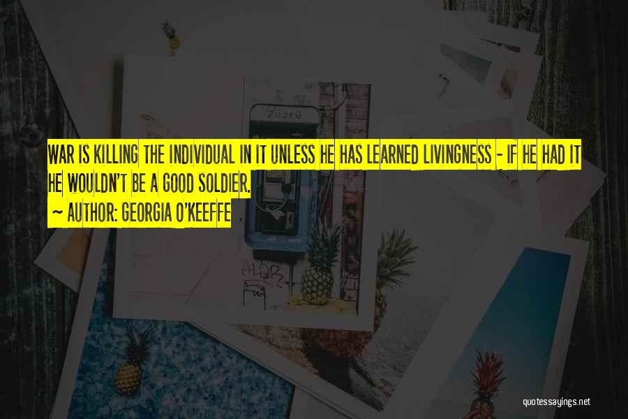 Georgia O'Keeffe Quotes: War Is Killing The Individual In It Unless He Has Learned Livingness - If He Had It He Wouldn't Be