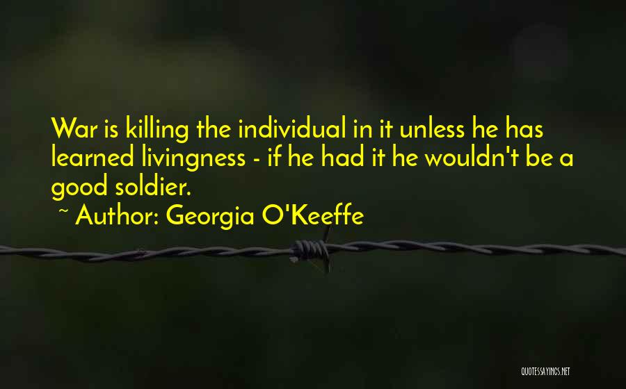 Georgia O'Keeffe Quotes: War Is Killing The Individual In It Unless He Has Learned Livingness - If He Had It He Wouldn't Be