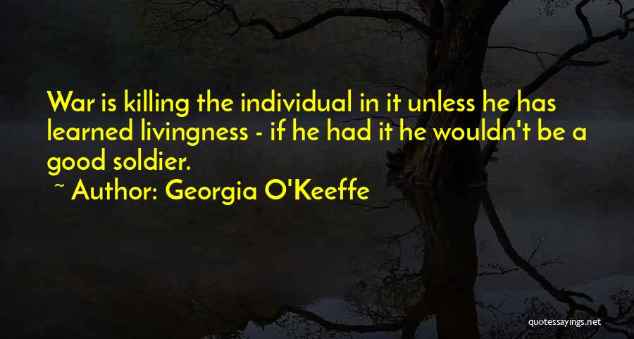 Georgia O'Keeffe Quotes: War Is Killing The Individual In It Unless He Has Learned Livingness - If He Had It He Wouldn't Be