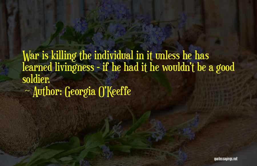 Georgia O'Keeffe Quotes: War Is Killing The Individual In It Unless He Has Learned Livingness - If He Had It He Wouldn't Be