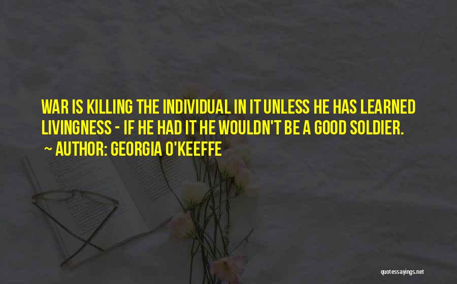 Georgia O'Keeffe Quotes: War Is Killing The Individual In It Unless He Has Learned Livingness - If He Had It He Wouldn't Be