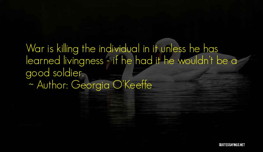 Georgia O'Keeffe Quotes: War Is Killing The Individual In It Unless He Has Learned Livingness - If He Had It He Wouldn't Be