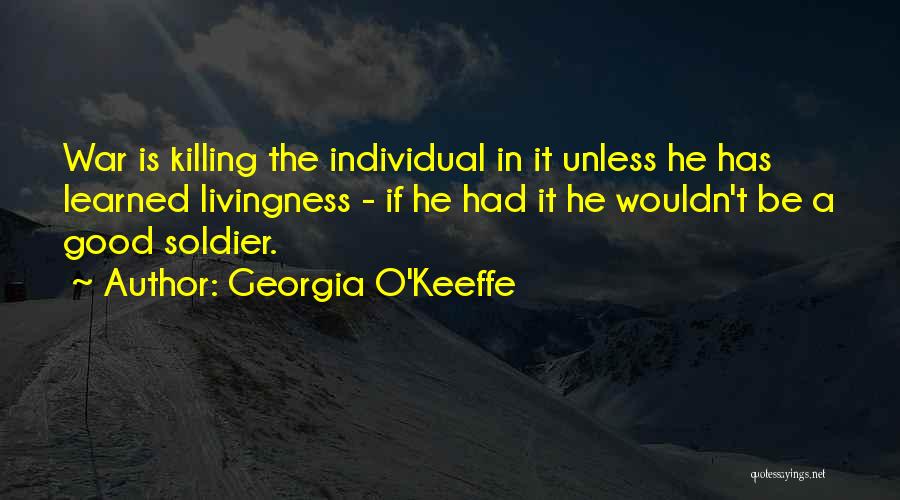 Georgia O'Keeffe Quotes: War Is Killing The Individual In It Unless He Has Learned Livingness - If He Had It He Wouldn't Be