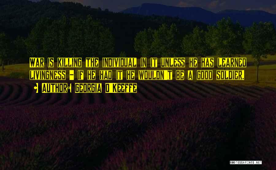 Georgia O'Keeffe Quotes: War Is Killing The Individual In It Unless He Has Learned Livingness - If He Had It He Wouldn't Be