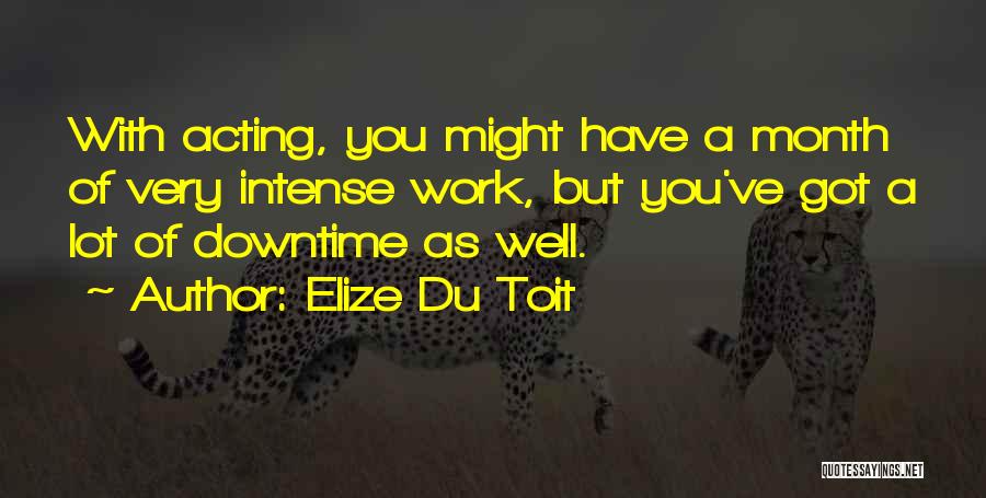 Elize Du Toit Quotes: With Acting, You Might Have A Month Of Very Intense Work, But You've Got A Lot Of Downtime As Well.