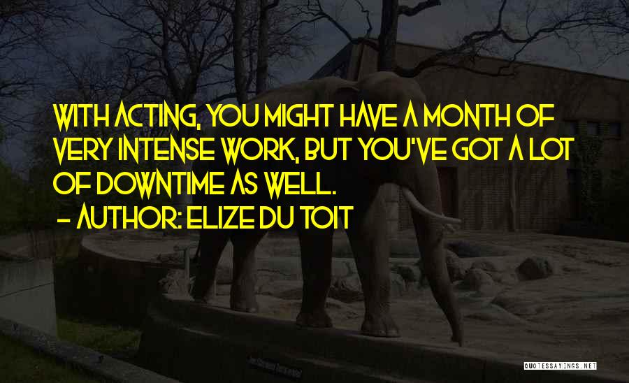 Elize Du Toit Quotes: With Acting, You Might Have A Month Of Very Intense Work, But You've Got A Lot Of Downtime As Well.