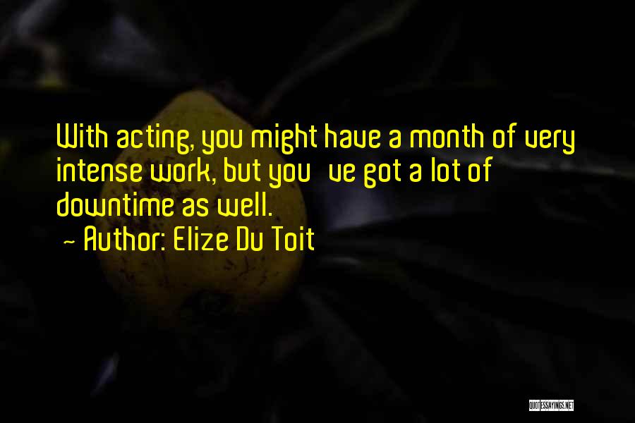 Elize Du Toit Quotes: With Acting, You Might Have A Month Of Very Intense Work, But You've Got A Lot Of Downtime As Well.