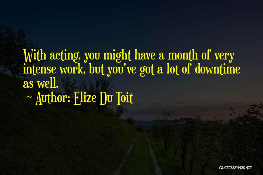 Elize Du Toit Quotes: With Acting, You Might Have A Month Of Very Intense Work, But You've Got A Lot Of Downtime As Well.