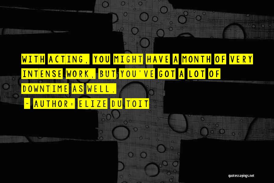 Elize Du Toit Quotes: With Acting, You Might Have A Month Of Very Intense Work, But You've Got A Lot Of Downtime As Well.