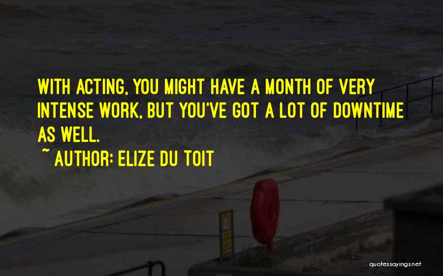 Elize Du Toit Quotes: With Acting, You Might Have A Month Of Very Intense Work, But You've Got A Lot Of Downtime As Well.